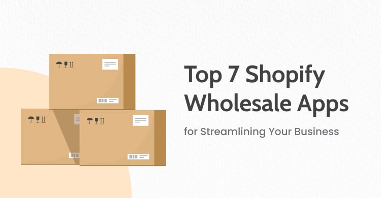 Top 7 Shopify Wholesale Apps for Streamlining Your Business